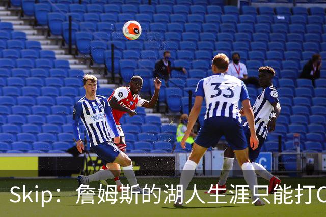 Skip：詹姆斯的湖人生涯只能打C 没法在这里退役他内心很煎熬